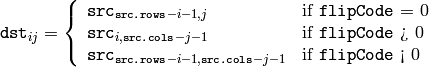 \texttt{dst} _{ij} =  \forkthree{\texttt{src}_{\texttt{src.rows}-i-1,j} }{if  \texttt{flipCode} = 0}
{ \texttt{src} _{i, \texttt{src.cols} -j-1}}{if  \texttt{flipCode} > 0}
{ \texttt{src} _{ \texttt{src.rows} -i-1, \texttt{src.cols} -j-1}}{if  \texttt{flipCode} < 0}