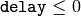 \texttt{delay}\leq 0