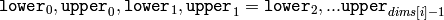 \texttt{lower}_0, \texttt{upper}_0,
\texttt{lower}_1, \texttt{upper}_1 = \texttt{lower}_2,
...
\texttt{upper}_{dims[i]-1}