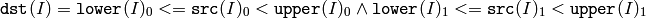 \texttt{dst} (I)= \texttt{lower} (I)_0 <=  \texttt{src} (I)_0 <  \texttt{upper} (I)_0  \land \texttt{lower} (I)_1 <=  \texttt{src} (I)_1 <  \texttt{upper} (I)_1