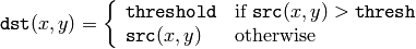 \texttt{dst} (x,y) =  \fork{\texttt{threshold}}{if $\texttt{src}(x,y) > \texttt{thresh}$}{\texttt{src}(x,y)}{otherwise}