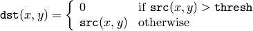 \texttt{dst} (x,y) =  \fork{0}{if $\texttt{src}(x,y) > \texttt{thresh}$}{\texttt{src}(x,y)}{otherwise}