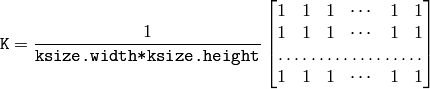 \texttt{K} =  \frac{1}{\texttt{ksize.width*ksize.height}} \begin{bmatrix} 1 & 1 & 1 &  \cdots & 1 & 1  \\ 1 & 1 & 1 &  \cdots & 1 & 1  \\ \hdotsfor{6} \\ 1 & 1 & 1 &  \cdots & 1 & 1  \\ \end{bmatrix}