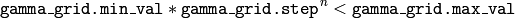 \texttt{gamma\_grid.min\_val} * \texttt{gamma\_grid.step} ^n <  \texttt{gamma\_grid.max\_val}